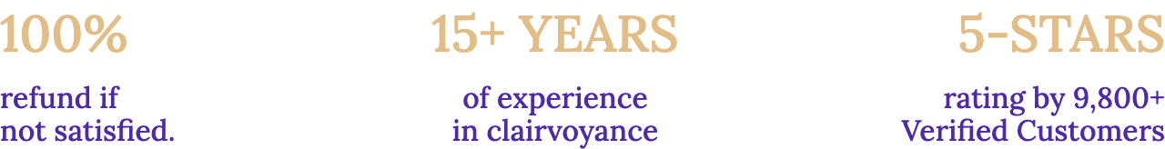 100% refund if not satisfied. — 15+ YEARS of experience in clairvoyance — 5-STARS rating by 9,800+ Verified Customers